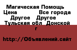 Магическая Помощь › Цена ­ 1 000 - Все города Другое » Другое   . Тульская обл.,Донской г.